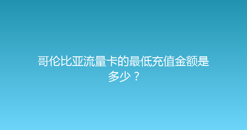哥伦比亚流量卡的最低充值金额是多少？ 