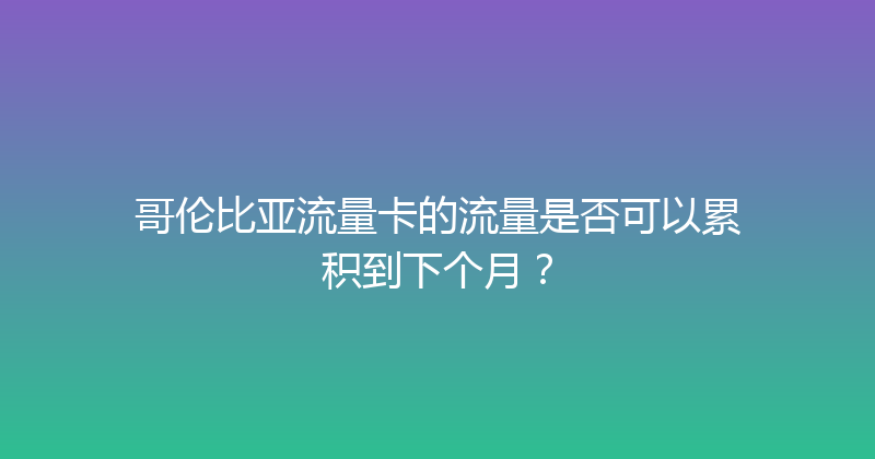 哥伦比亚流量卡的流量是否可以累积到下个月？ 