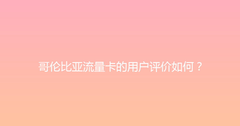 哥伦比亚流量卡的用户评价如何？ 