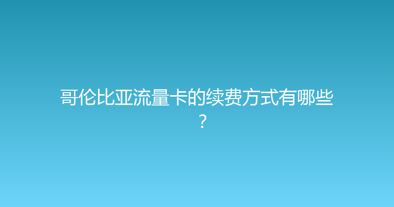 哥伦比亚流量卡的续费方式有哪些？ 