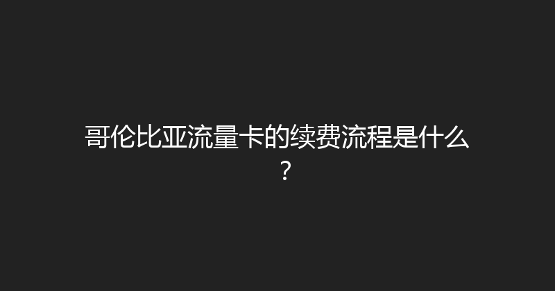 哥伦比亚流量卡的续费流程是什么？ 