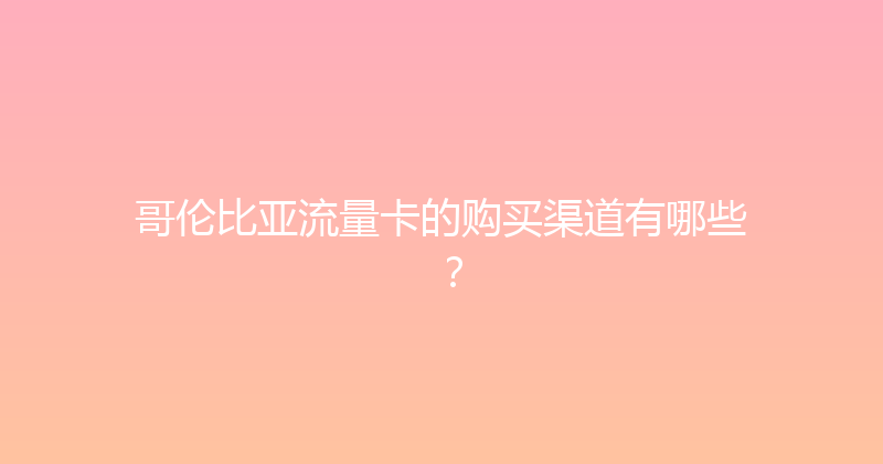 哥伦比亚流量卡的购买渠道有哪些？ 