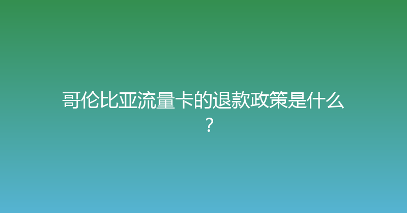 哥伦比亚流量卡的退款政策是什么？ 