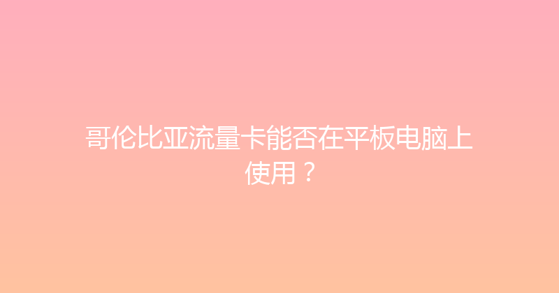 哥伦比亚流量卡能否在平板电脑上使用？ 
