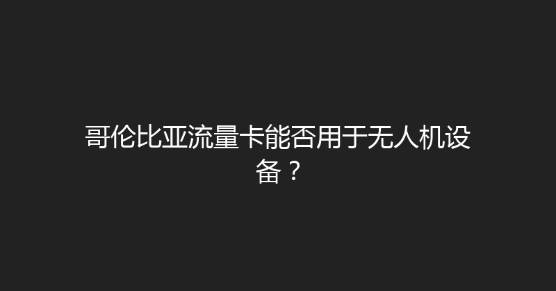 哥伦比亚流量卡能否用于无人机设备？ 
