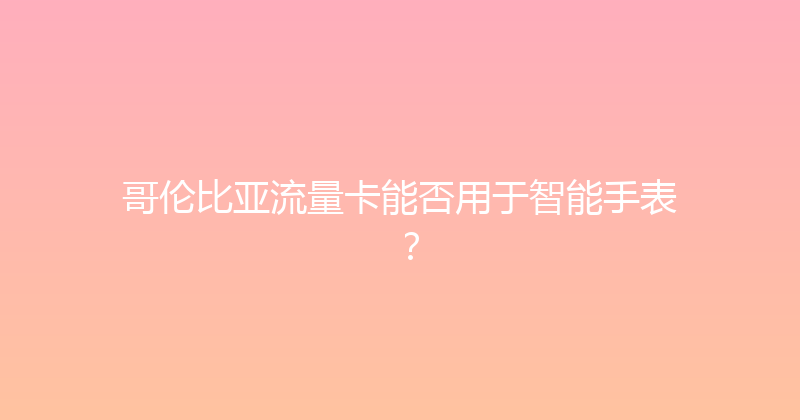 哥伦比亚流量卡能否用于智能手表？ 