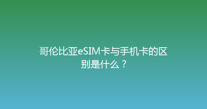 哥伦比亚eSIM卡与手机卡的区别是什么？ 