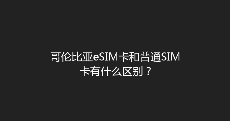 哥伦比亚eSIM卡和普通SIM卡有什么区别？ 