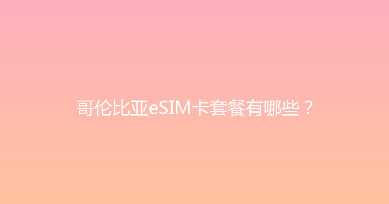 哥伦比亚eSIM卡套餐有哪些？ 