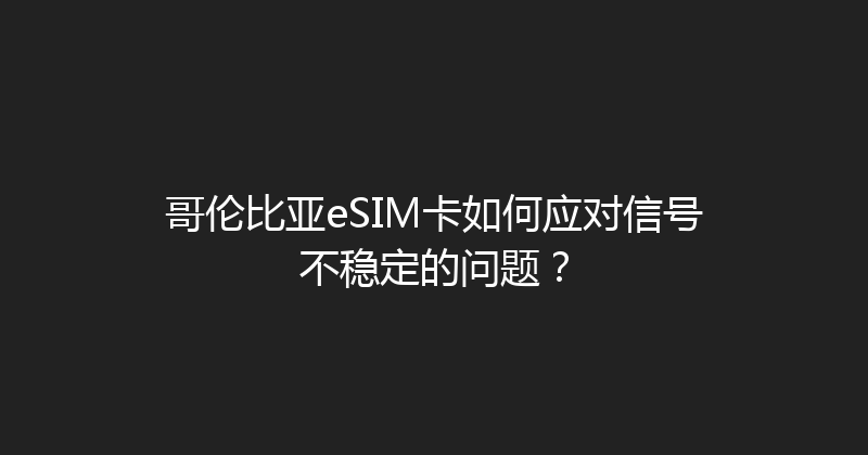 哥伦比亚eSIM卡如何应对信号不稳定的问题？ 