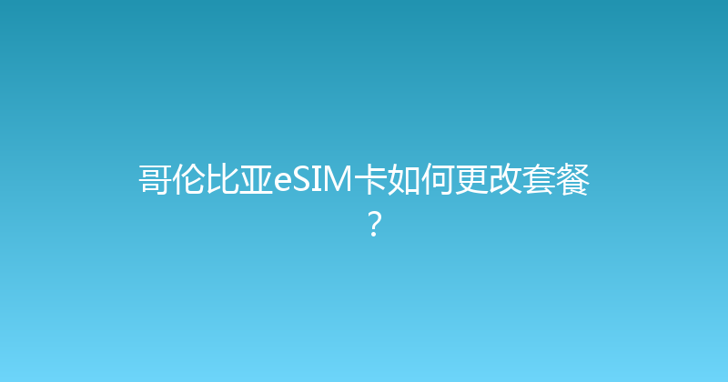 哥伦比亚eSIM卡如何更改套餐？ 