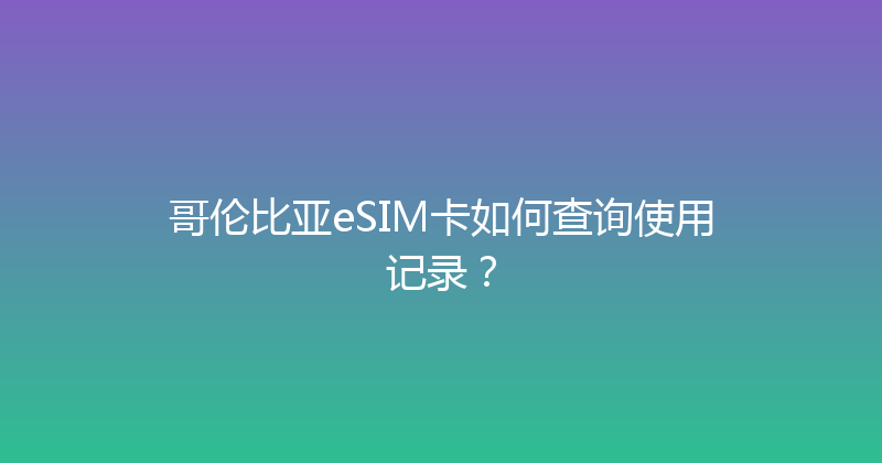 哥伦比亚eSIM卡如何查询使用记录？ 