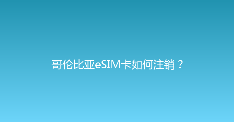 哥伦比亚eSIM卡如何注销？ 
