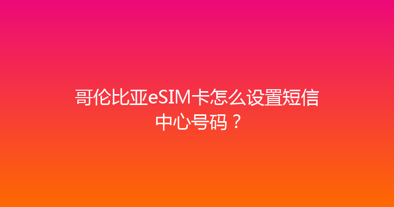 哥伦比亚eSIM卡怎么设置短信中心号码？ 