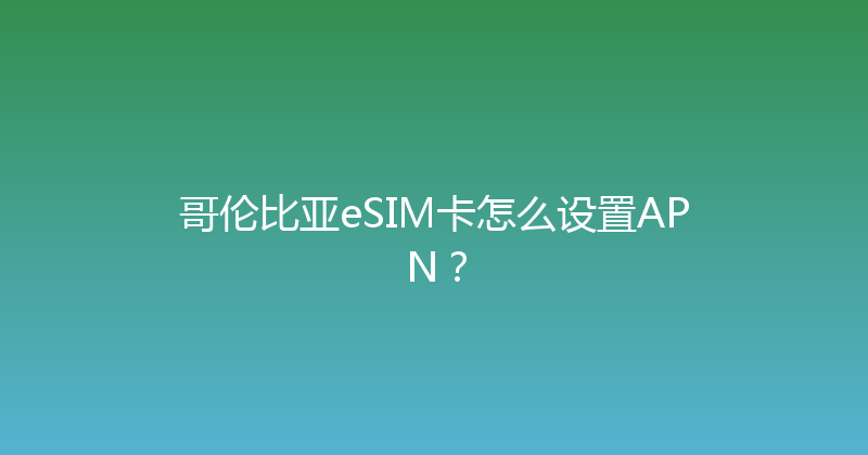哥伦比亚eSIM卡怎么设置APN？ 