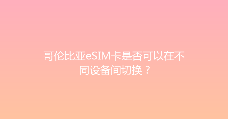 哥伦比亚eSIM卡是否可以在不同设备间切换？ 