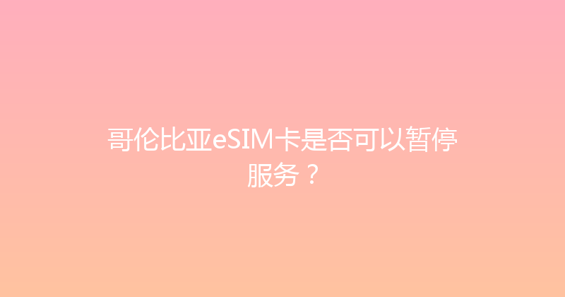 哥伦比亚eSIM卡是否可以暂停服务？ 