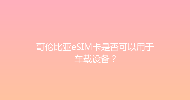 哥伦比亚eSIM卡是否可以用于车载设备？ 