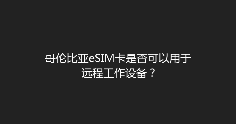 哥伦比亚eSIM卡是否可以用于远程工作设备？ 