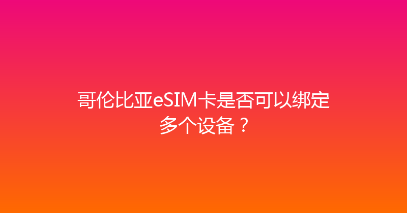 哥伦比亚eSIM卡是否可以绑定多个设备？ 