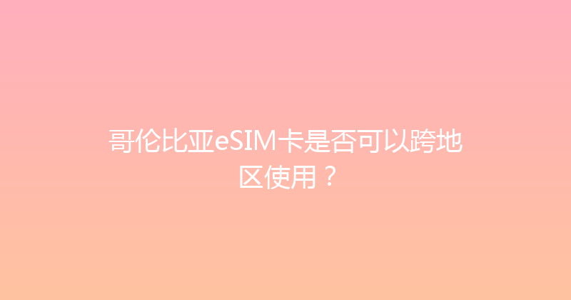 哥伦比亚eSIM卡是否可以跨地区使用？ 