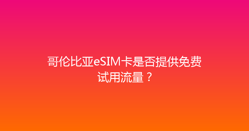 哥伦比亚eSIM卡是否提供免费试用流量？ 