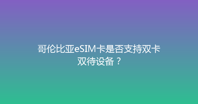 哥伦比亚eSIM卡是否支持双卡双待设备？ 