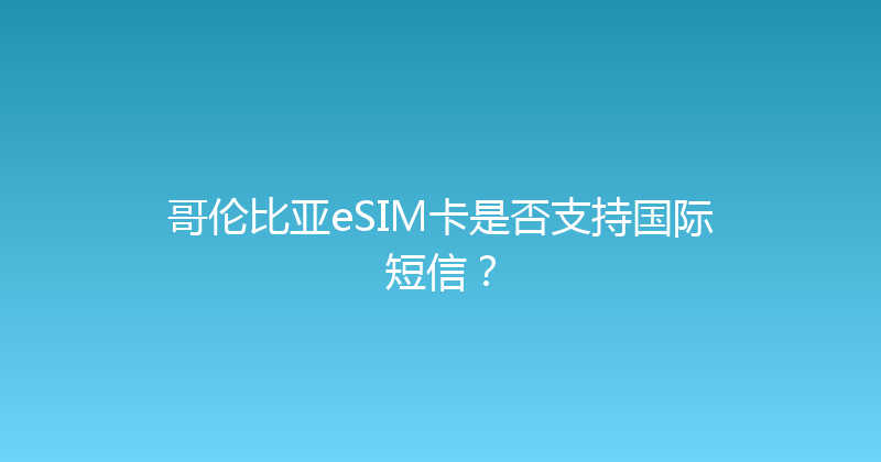 哥伦比亚eSIM卡是否支持国际短信？ 