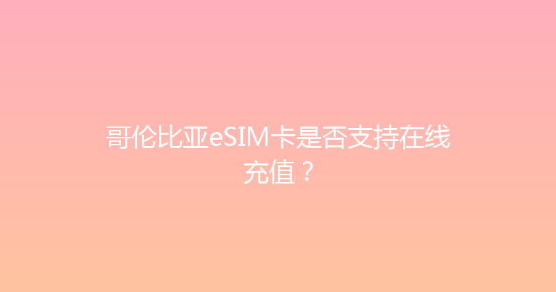 哥伦比亚eSIM卡是否支持在线充值？ 