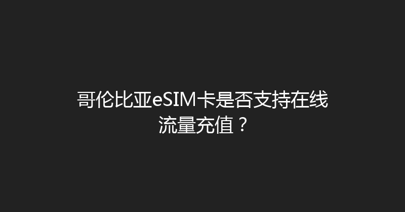 哥伦比亚eSIM卡是否支持在线流量充值？ 