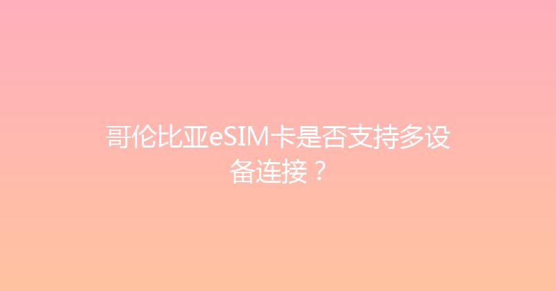 哥伦比亚eSIM卡是否支持多设备连接？ 