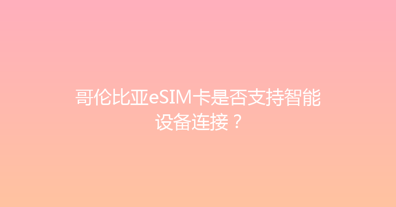 哥伦比亚eSIM卡是否支持智能设备连接？ 