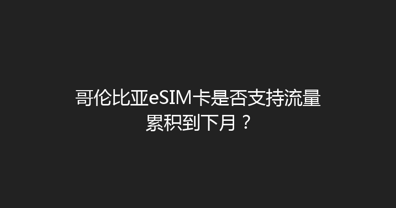 哥伦比亚eSIM卡是否支持流量累积到下月？ 