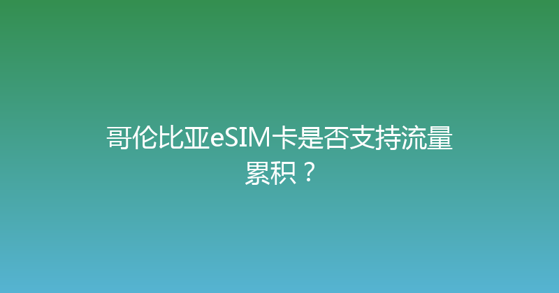 哥伦比亚eSIM卡是否支持流量累积？ 