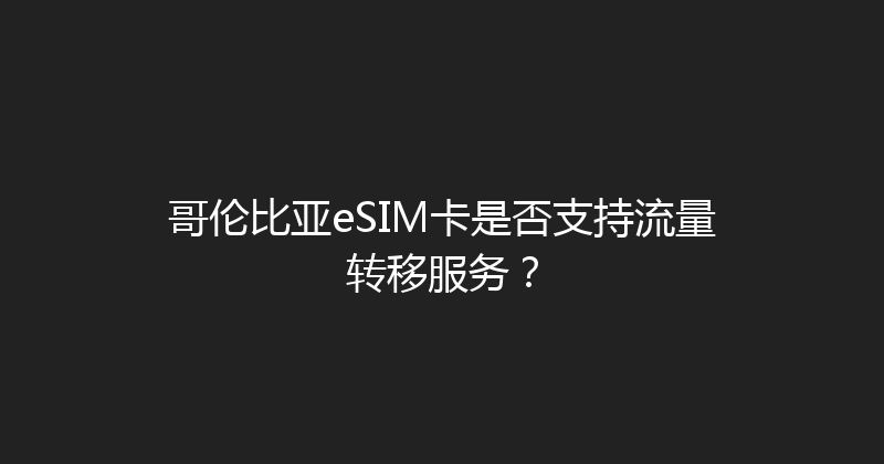 哥伦比亚eSIM卡是否支持流量转移服务？ 