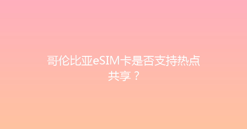 哥伦比亚eSIM卡是否支持热点共享？ 