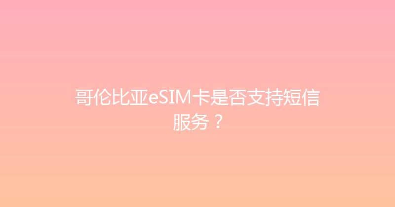 哥伦比亚eSIM卡是否支持短信服务？ 