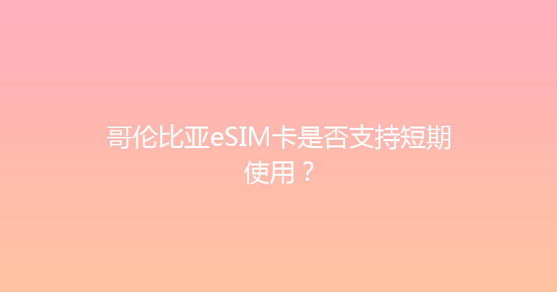 哥伦比亚eSIM卡是否支持短期使用？ 