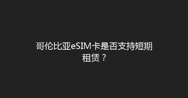 哥伦比亚eSIM卡是否支持短期租赁？ 