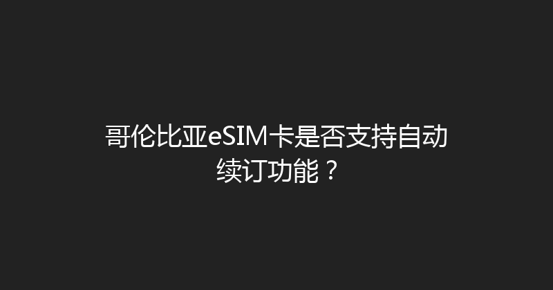 哥伦比亚eSIM卡是否支持自动续订功能？ 