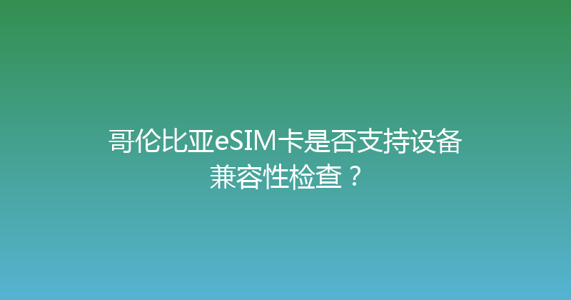 哥伦比亚eSIM卡是否支持设备兼容性检查？ 