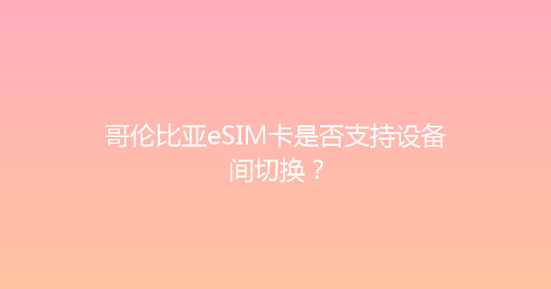 哥伦比亚eSIM卡是否支持设备间切换？ 
