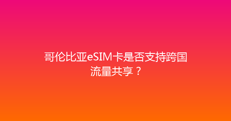 哥伦比亚eSIM卡是否支持跨国流量共享？ 