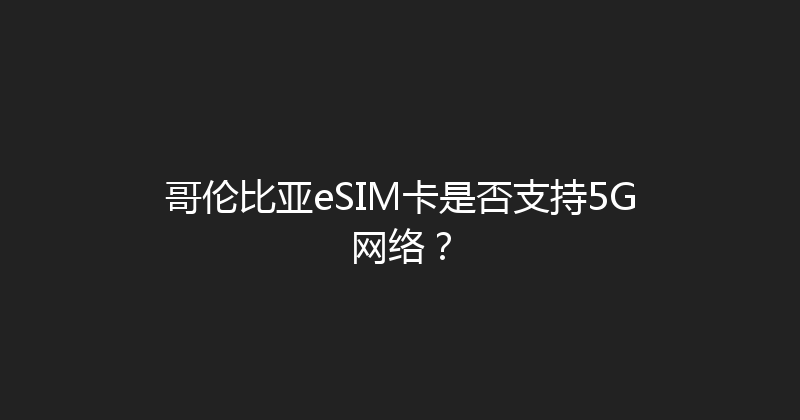 哥伦比亚eSIM卡是否支持5G网络？ 