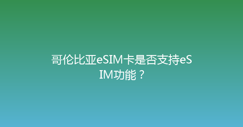哥伦比亚eSIM卡是否支持eSIM功能？ 