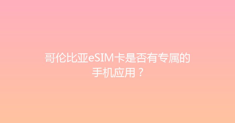 哥伦比亚eSIM卡是否有专属的手机应用？ 