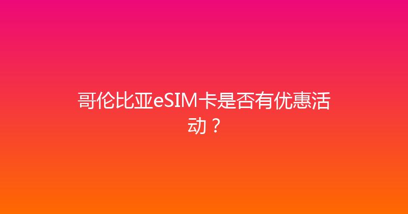 哥伦比亚eSIM卡是否有优惠活动？ 