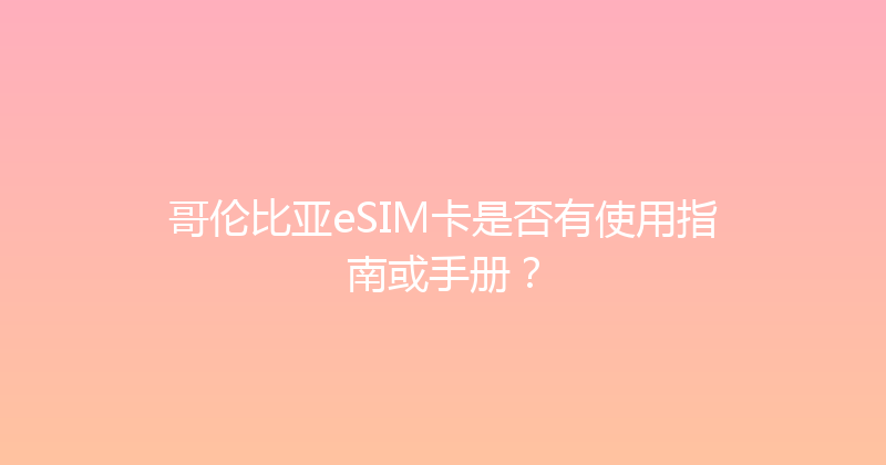 哥伦比亚eSIM卡是否有使用指南或手册？ 