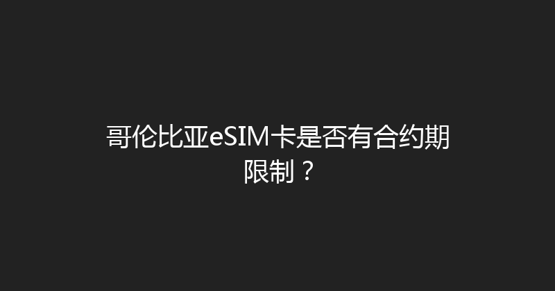 哥伦比亚eSIM卡是否有合约期限制？ 