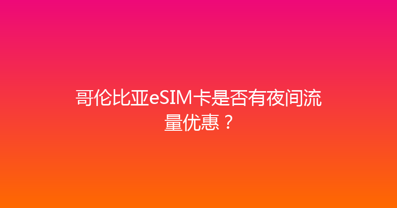 哥伦比亚eSIM卡是否有夜间流量优惠？ 